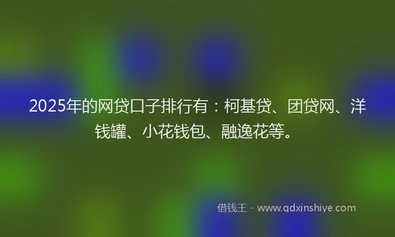 2025年的网贷口子排行有：柯基贷、团贷网、洋钱罐、小花钱包、融逸花等。