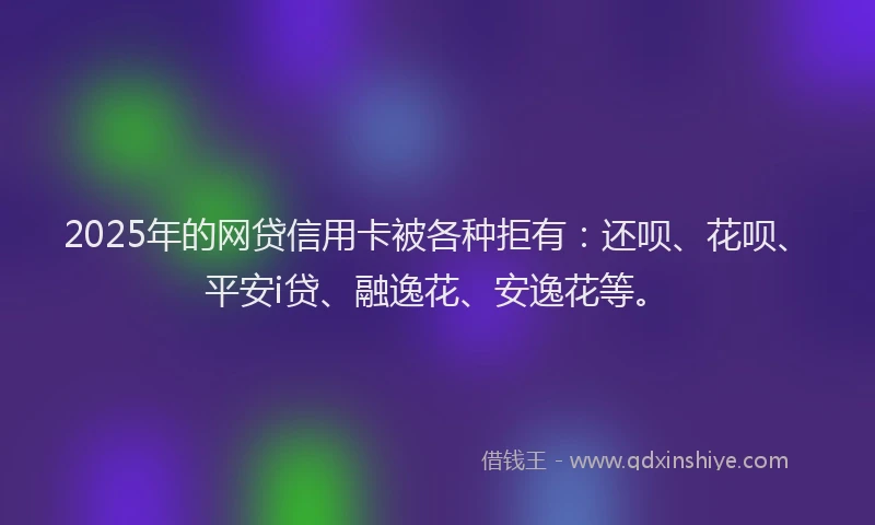 2025年的网贷信用卡被各种拒有：还呗、花呗、平安i贷、融逸花、安逸花等。