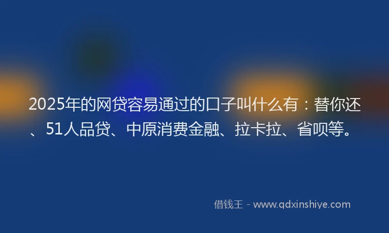 2025年的网贷容易通过的口子叫什么有：替你还、51人品贷、中原消费金融、拉卡拉、省呗等。