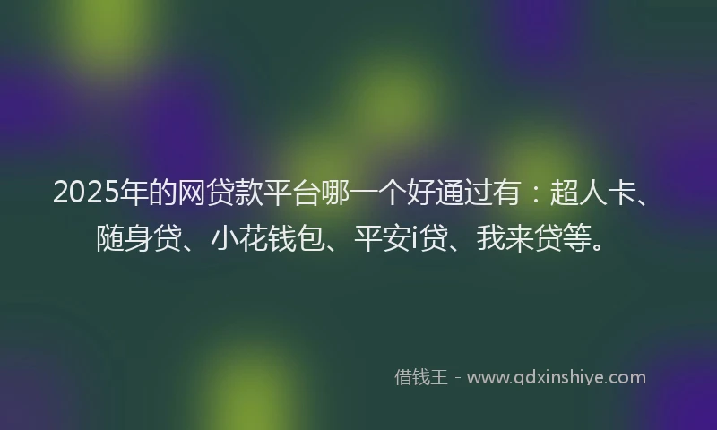 2025年的网贷款平台哪一个好通过有：超人卡、随身贷、小花钱包、平安i贷、我来贷等。
