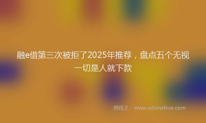 融e借第三次被拒了2025年推荐，盘点五个无视一切是人就下款