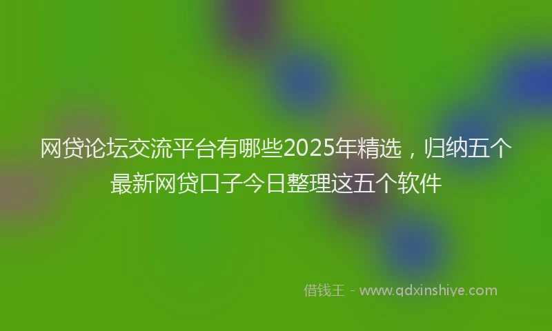 网贷论坛交流平台有哪些2025年精选，归纳五个最新网贷口子今日整理这五个软件