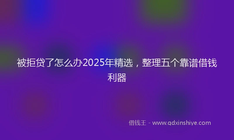 被拒贷了怎么办2025年精选，整理五个靠谱借钱利器