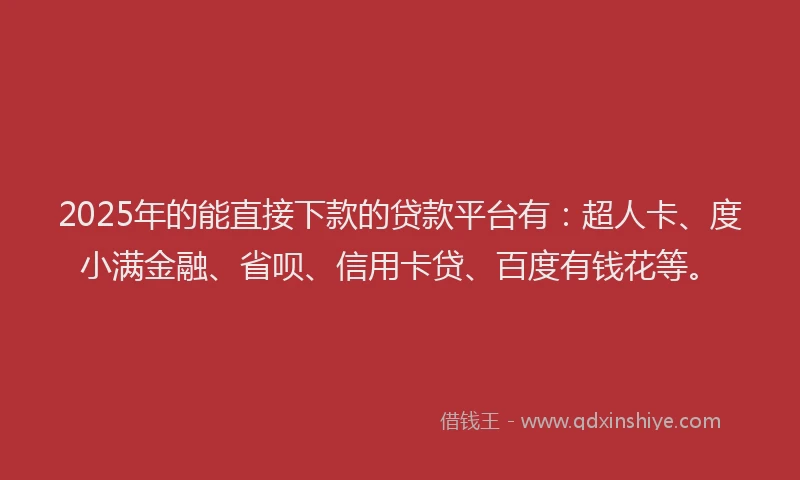 2025年的能直接下款的贷款平台有：超人卡、度小满金融、省呗、信用卡贷、百度有钱花等。