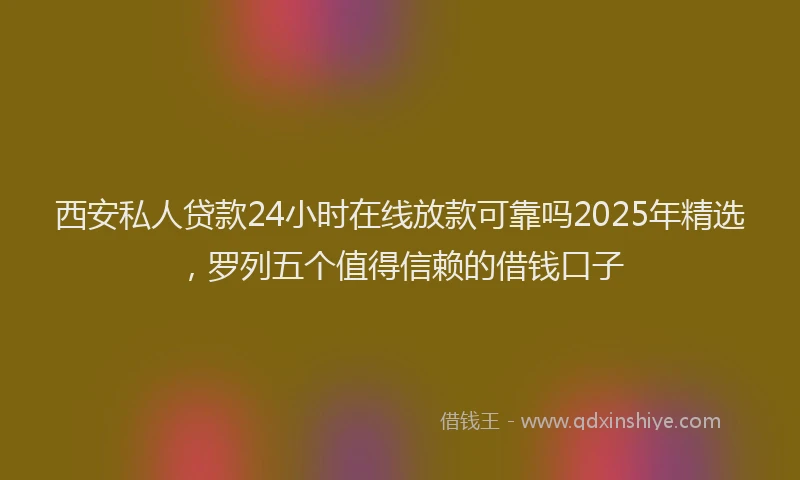 西安私人贷款24小时在线放款可靠吗2025年精选，罗列五个值得信赖的借钱口子
