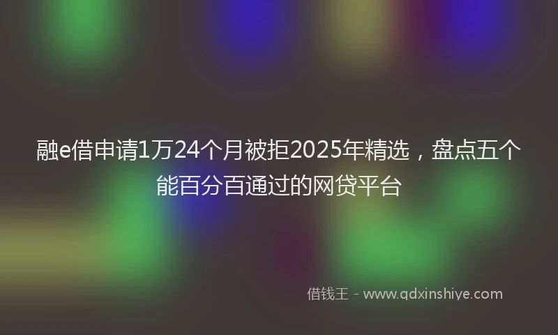 融e借申请1万24个月被拒2025年精选，盘点五个能百分百通过的网贷平台