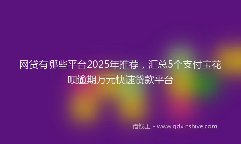 网贷有哪些平台2025年推荐，汇总5个支付宝花呗逾期万元快速贷款平台