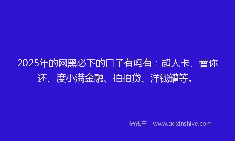 2025年的网黑必下的口子有吗有：超人卡、替你还、度小满金融、拍拍贷、洋钱罐等。
