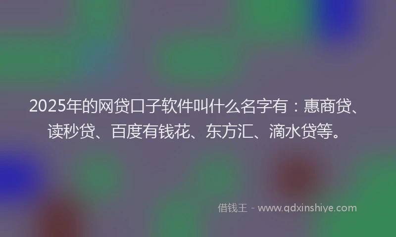 2025年的网贷口子软件叫什么名字有：惠商贷、读秒贷、百度有钱花、东方汇、滴水贷等。