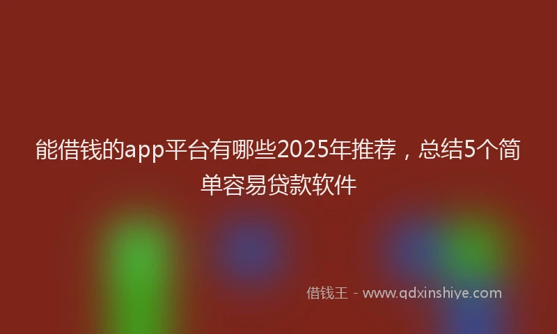 能借钱的app平台有哪些2025年推荐，总结5个简单容易贷款软件