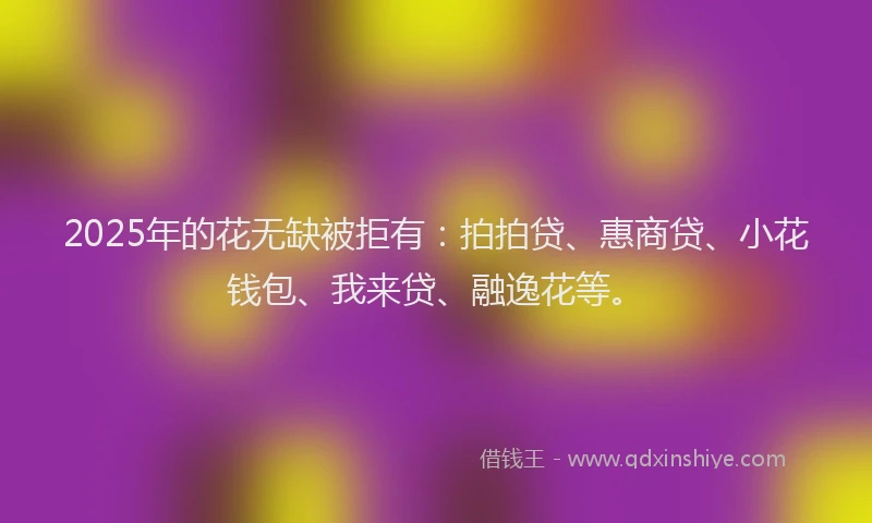 2025年的花无缺被拒有：拍拍贷、惠商贷、小花钱包、我来贷、融逸花等。