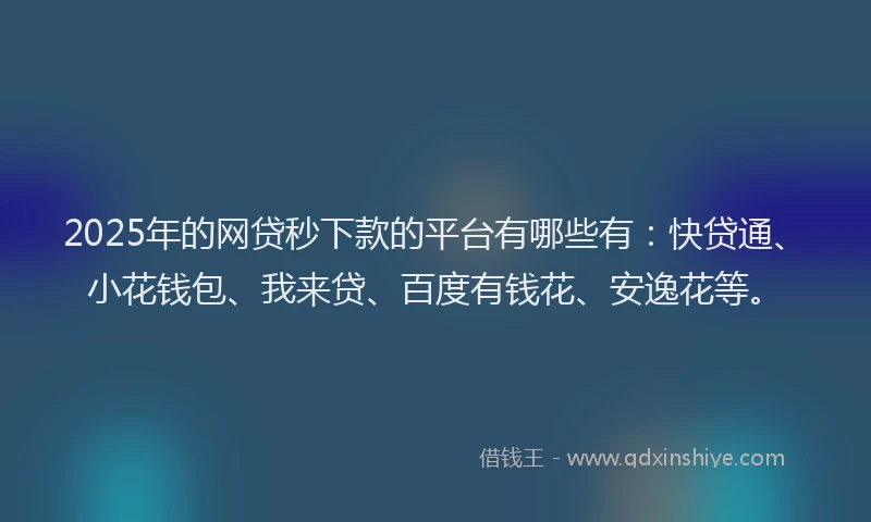 2025年的网贷秒下款的平台有哪些有：快贷通、小花钱包、我来贷、百度有钱花、安逸花等。