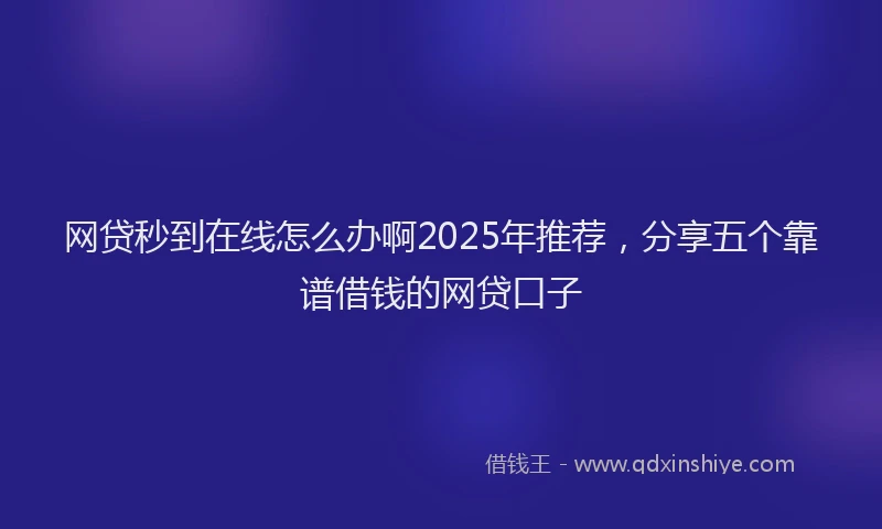网贷秒到在线怎么办啊2025年推荐，分享五个靠谱借钱的网贷口子