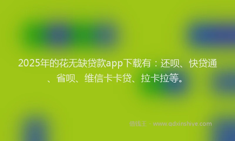 2025年的花无缺贷款app下载有：还呗、快贷通、省呗、维信卡卡贷、拉卡拉等。