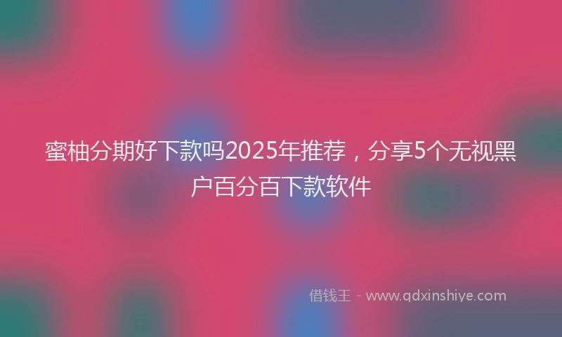 蜜柚分期好下款吗2025年推荐，分享5个无视黑户百分百下款软件