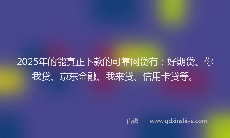 2025年的能真正下款的可靠网贷有：好期贷、你我贷、京东金融、我来贷、信用卡贷等。