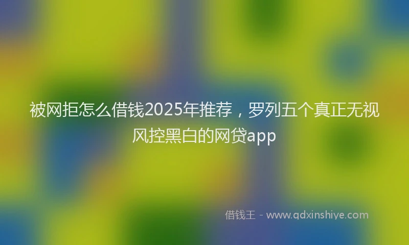被网拒怎么借钱2025年推荐，罗列五个真正无视风控黑白的网贷app