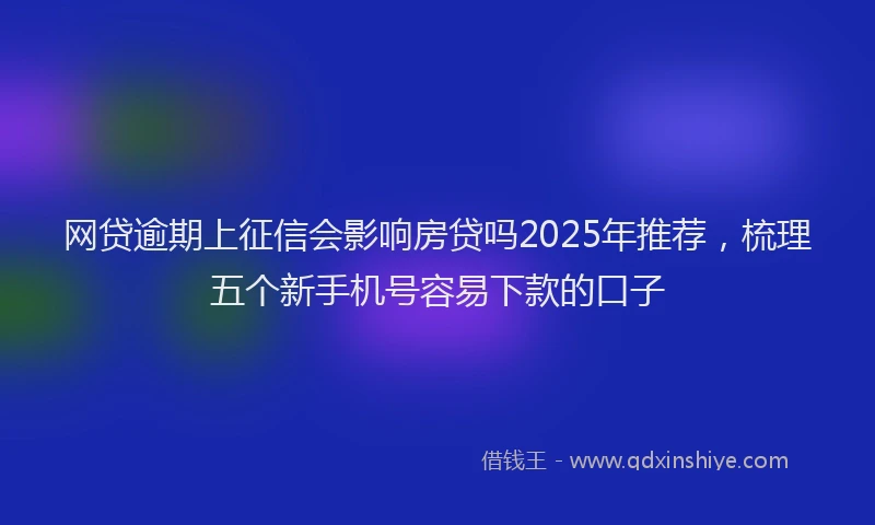 网贷逾期上征信会影响房贷吗2025年推荐，梳理五个新手机号容易下款的口子
