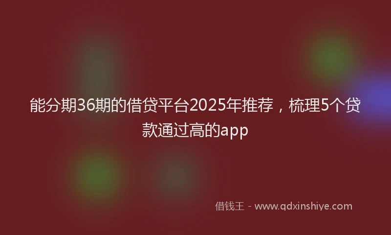 能分期36期的借贷平台2025年推荐，梳理5个贷款通过高的app