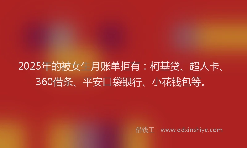 2025年的被女生月账单拒有：柯基贷、超人卡、360借条、平安口袋银行、小花钱包等。