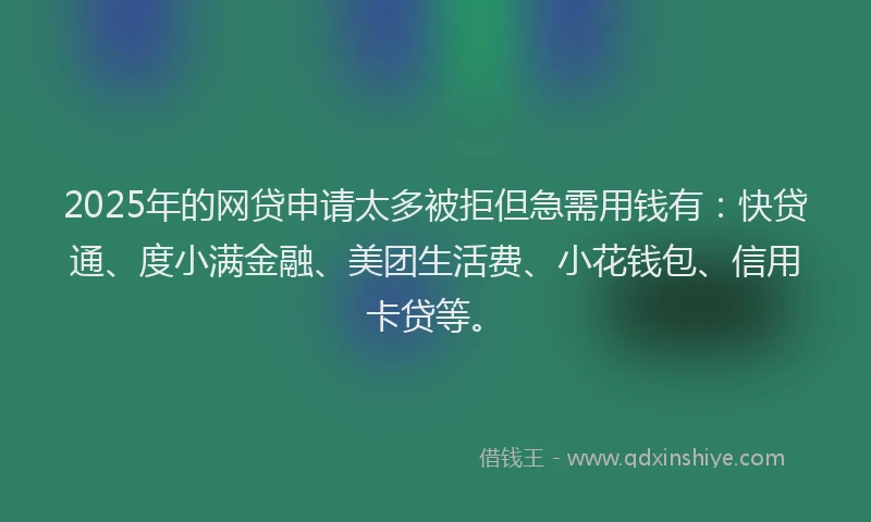 2025年的网贷申请太多被拒但急需用钱有：快贷通、度小满金融、美团生活费、小花钱包、信用卡贷等。