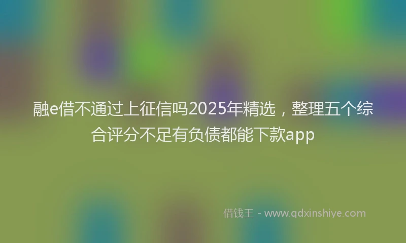 融e借不通过上征信吗2025年精选，整理五个综合评分不足有负债都能下款app