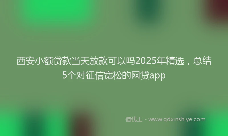 西安小额贷款当天放款可以吗2025年精选，总结5个对征信宽松的网贷app