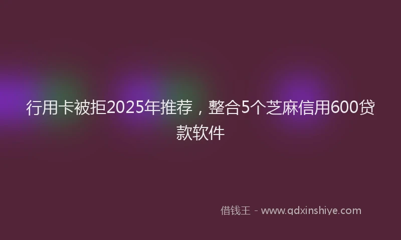行用卡被拒2025年推荐，整合5个芝麻信用600贷款软件