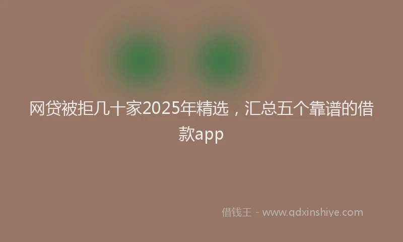 网贷被拒几十家2025年精选，汇总五个靠谱的借款app