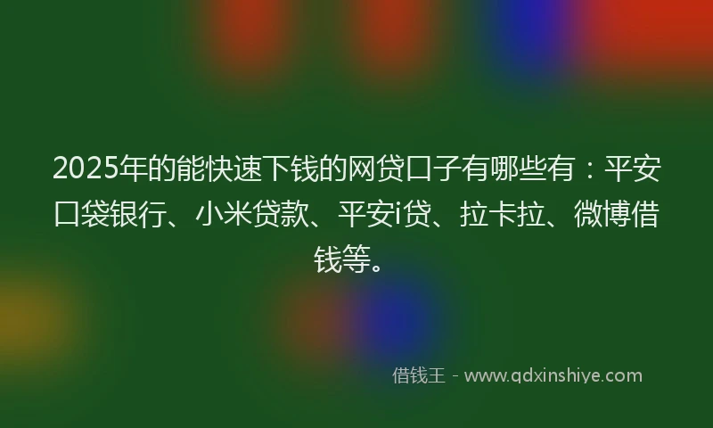 2025年的能快速下钱的网贷口子有哪些有：平安口袋银行、小米贷款、平安i贷、拉卡拉、微博借钱等。