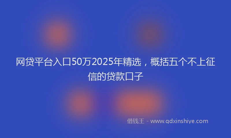 网贷平台入口50万2025年精选，概括五个不上征信的贷款口子