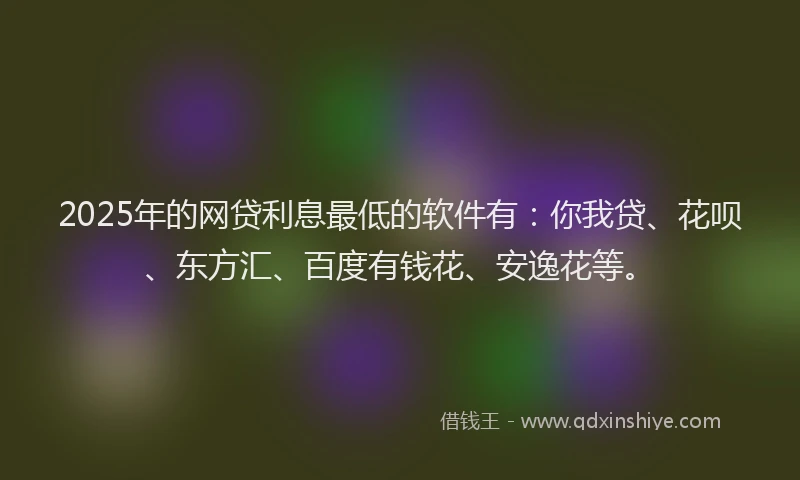 2025年的网贷利息最低的软件有：你我贷、花呗、东方汇、百度有钱花、安逸花等。