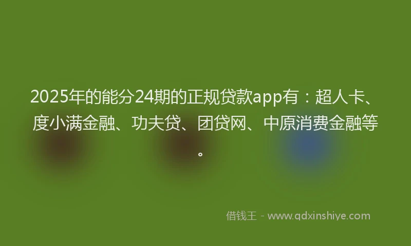 2025年的能分24期的正规贷款app有：超人卡、度小满金融、功夫贷、团贷网、中原消费金融等。