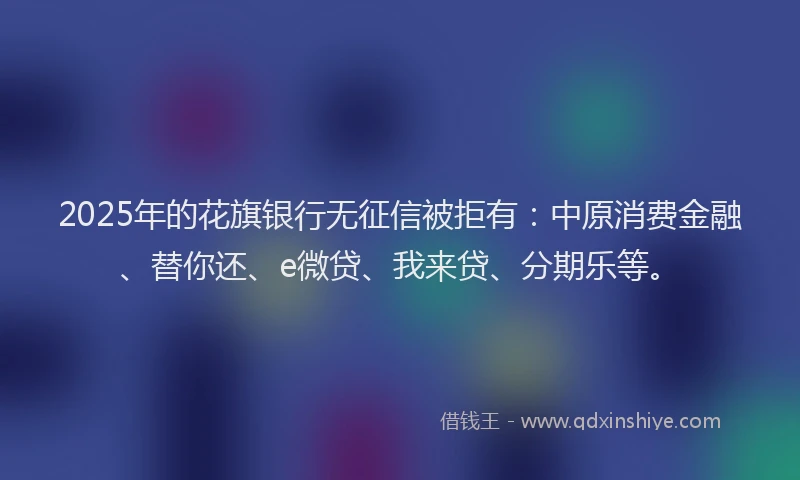 2025年的花旗银行无征信被拒有：中原消费金融、替你还、e微贷、我来贷、分期乐等。