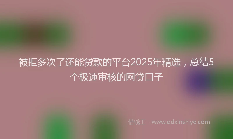 被拒多次了还能贷款的平台2025年精选，总结5个极速审核的网贷口子
