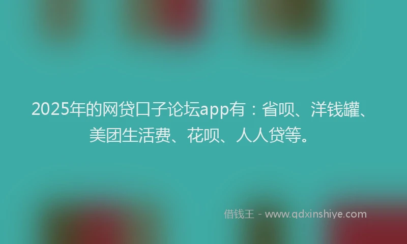 2025年的网贷口子论坛app有：省呗、洋钱罐、美团生活费、花呗、人人贷等。