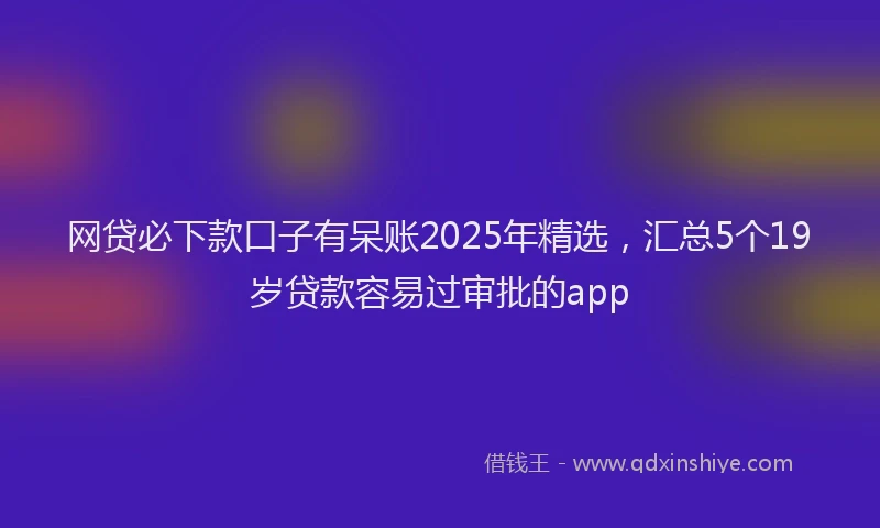 网贷必下款口子有呆账2025年精选，汇总5个19岁贷款容易过审批的app