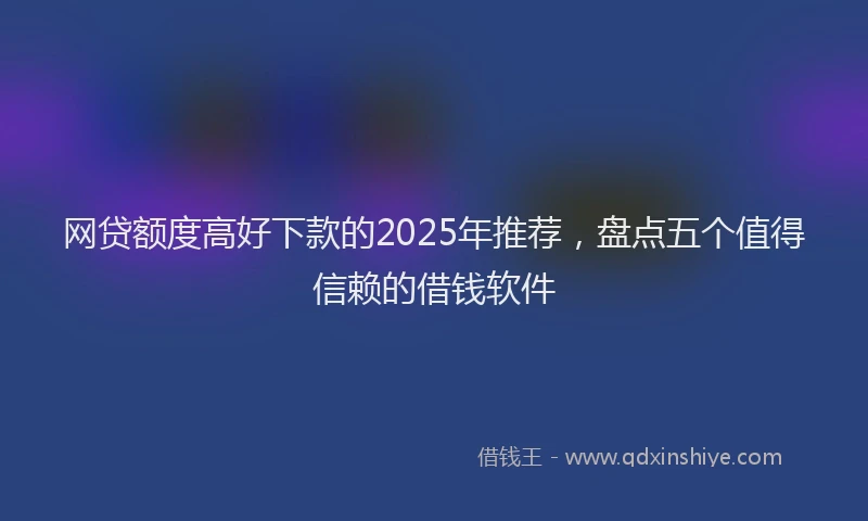 网贷额度高好下款的2025年推荐，盘点五个值得信赖的借钱软件