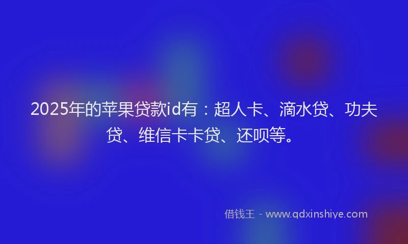 2025年的苹果贷款id有：超人卡、滴水贷、功夫贷、维信卡卡贷、还呗等。