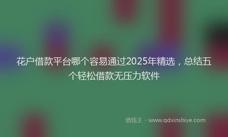 花户借款平台哪个容易通过2025年精选，总结五个轻松借款无压力软件