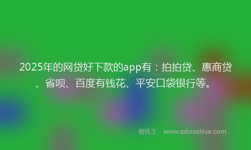 2025年的网贷好下款的app有：拍拍贷、惠商贷、省呗、百度有钱花、平安口袋银行等。