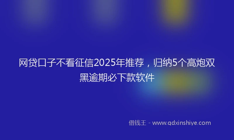 网贷口子不看征信2025年推荐，归纳5个高炮双黑逾期必下款软件