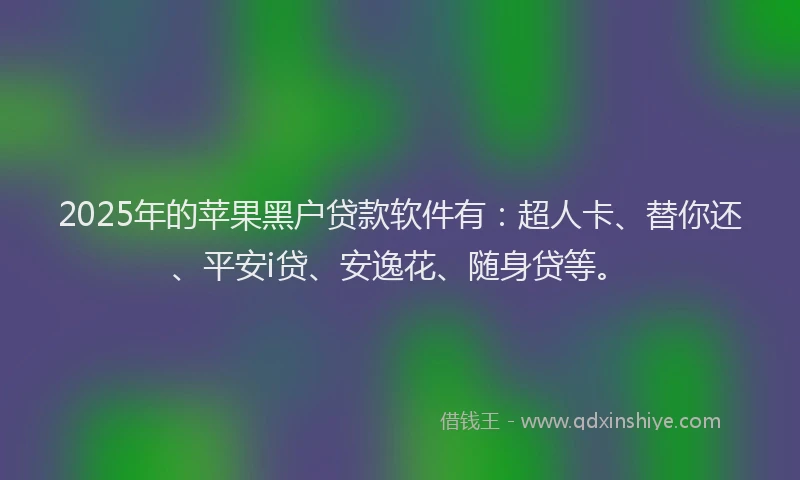2025年的苹果黑户贷款软件有：超人卡、替你还、平安i贷、安逸花、随身贷等。