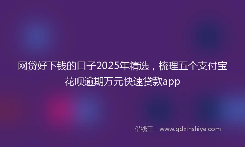 网贷好下钱的口子2025年精选，梳理五个支付宝花呗逾期万元快速贷款app