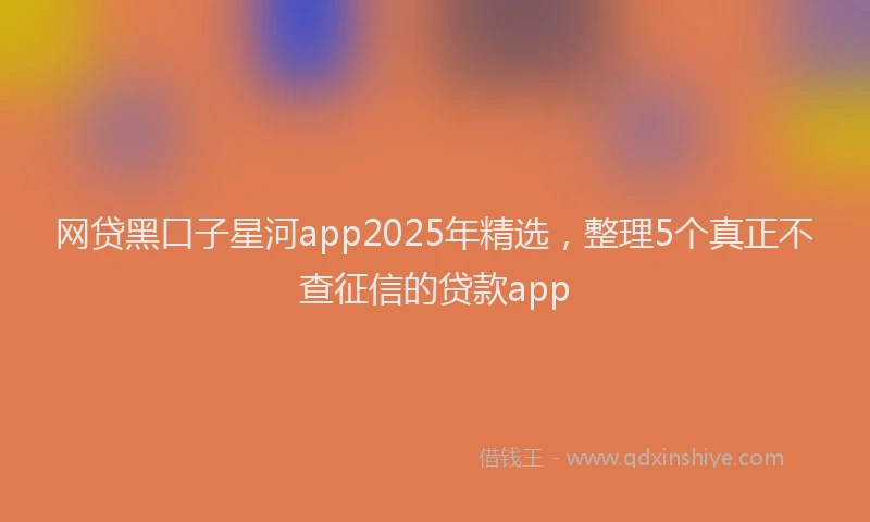 网贷黑口子星河app2025年精选，整理5个真正不查征信的贷款app