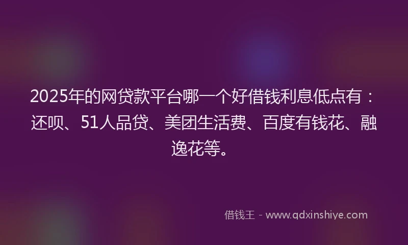 2025年的网贷款平台哪一个好借钱利息低点有：还呗、51人品贷、美团生活费、百度有钱花、融逸花等。