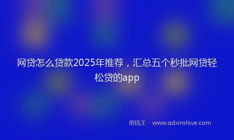 网贷怎么贷款2025年推荐，汇总五个秒批网贷轻松贷的app