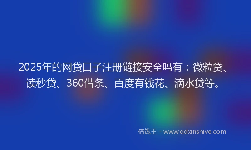 2025年的网贷口子注册链接安全吗有：微粒贷、读秒贷、360借条、百度有钱花、滴水贷等。