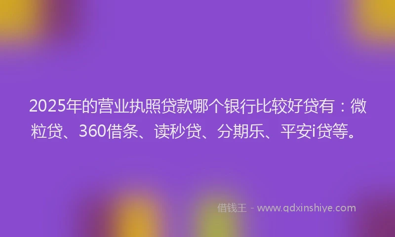 2025年的营业执照贷款哪个银行比较好贷有：微粒贷、360借条、读秒贷、分期乐、平安i贷等。
