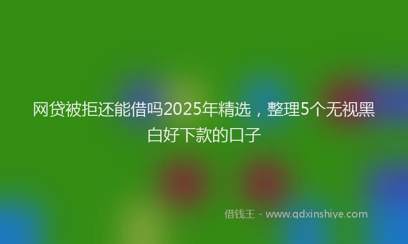 网贷被拒还能借吗2025年精选，整理5个无视黑白好下款的口子